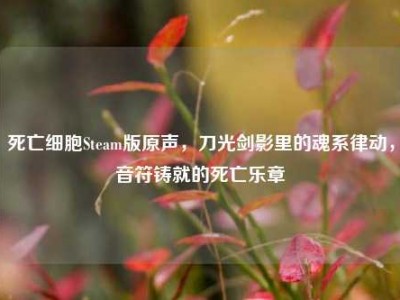 死亡细胞Steam版原声，刀光剑影里的魂系律动，音符铸就的死亡乐章