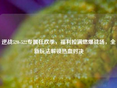 逆战520-522专属狂欢季，福利拉满燃爆战场，全新玩法解锁热血对决