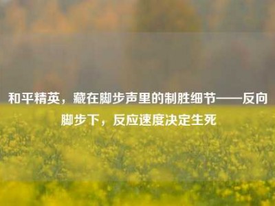 和平精英，藏在脚步声里的制胜细节——反向脚步下，反应速度决定生死