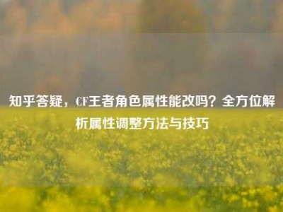 知乎答疑，CF王者角色属性能改吗？全方位解析属性调整方法与技巧