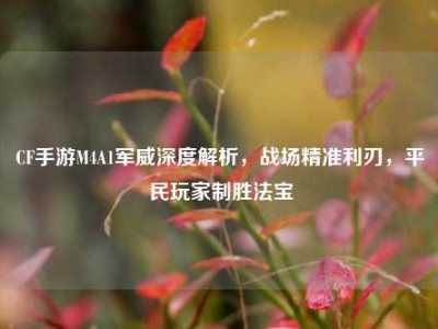 CF手游M4A1军威深度解析，战场精准利刃，平民玩家制胜法宝