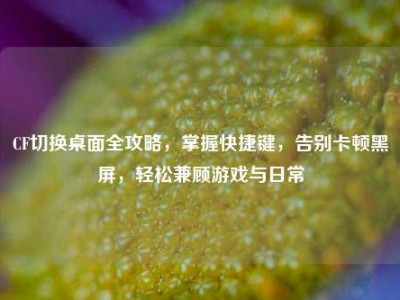 CF切换桌面全攻略，掌握快捷键，告别卡顿黑屏，轻松兼顾游戏与日常