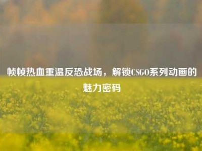 帧帧热血重温反恐战场，解锁CSGO系列动画的魅力密码