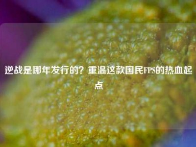 逆战是哪年发行的？重温这款国民FPS的热血起点