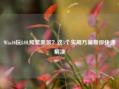 Win10玩LOL频繁黑屏？这5个实用方案帮你快速解决