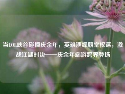 当LOL峡谷碰撞庆余年，英雄演绎朝堂权谋，激战江湖对决——庆余年端游跨界登场