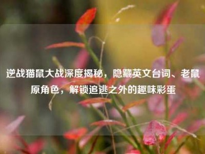 逆战猫鼠大战深度揭秘，隐藏英文台词、老鼠原角色，解锁追逃之外的趣味彩蛋