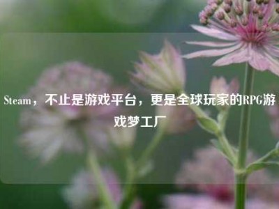 Steam，不止是游戏平台，更是全球玩家的RPG游戏梦工厂
