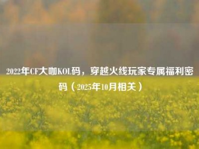 2022年CF大咖KOL码，穿越火线玩家专属福利密码（2025年10月相关）