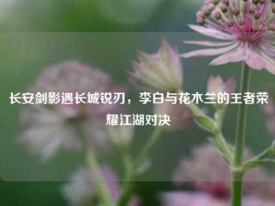 长安剑影遇长城锐刃，李白与花木兰的王者荣耀江湖对决