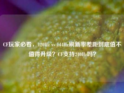 CF玩家必看，120Hz vs 144Hz刷新率差距到底值不值得升级？CF支持240Hz吗？