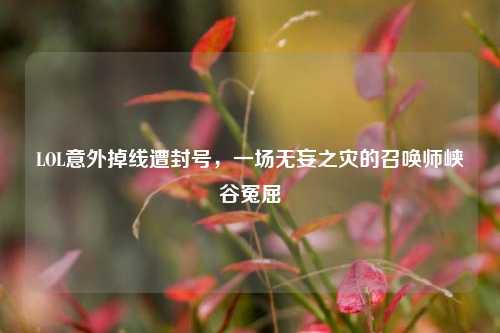 LOL意外掉线遭封号，一场无妄之灾的召唤师峡谷冤屈