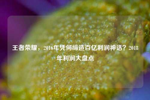 王者荣耀，2016年凭何缔造百亿利润神话？2018年利润大盘点
