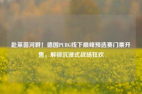 赴莱茵河畔！德国PUBG线下巅峰预选赛门票开售，解锁沉浸式战场狂欢
