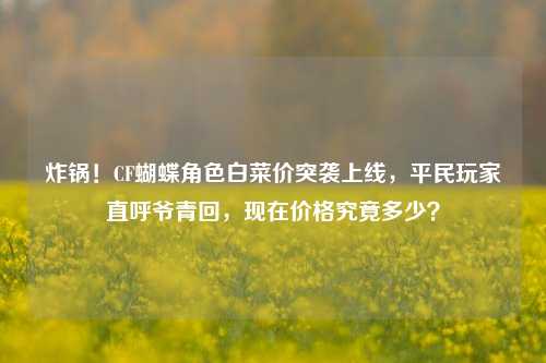 炸锅！CF蝴蝶角色白菜价突袭上线，平民玩家直呼爷青回，现在价格究竟多少？