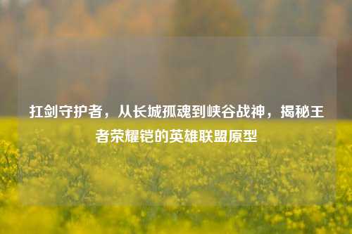 扛剑守护者，从长城孤魂到峡谷战神，揭秘王者荣耀铠的英雄联盟原型