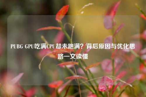 PUBG GPU吃满CPU却未跑满?背后原因与优化思路一文读懂