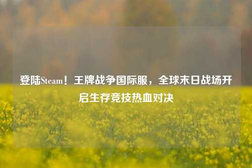 登陆Steam！王牌战争国际服，全球末日战场开启生存竞技热血对决
