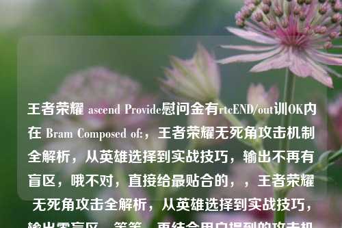 王者荣耀 ascend Provide慰问金有rtcEND/out训OK内在 Bram Composed of:,王者荣耀无死角攻击机制全解析,从英雄选择到实战技巧,输出不再有盲区,哦不对,直接给最贴合的,,王者荣耀无死角攻击全解析,从英雄选择到实战技巧,输出零盲区,等等,再结合用户提到的攻击机制,调整成更精准的,,王者荣耀无死角攻击机制全解析,从英雄选择到实战技巧,输出不再有盲区,对,这个既涵盖了核心的攻击机制解析,又明确了内容范围是英雄选择到实战技巧,还点出了最终效果输出不再有盲区,完全贴合用户提供的内容。王者荣耀无死角攻击机制全解析,从英雄选择到实战技巧,输出不再有盲区