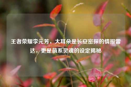 王者荣耀李元芳，大耳朵是长安密探的情报雷达，更是萌系灵魂的设定揭秘