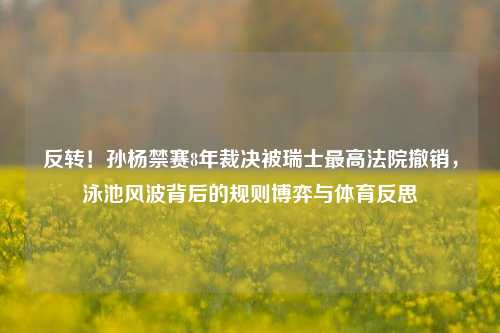 反转！孙杨禁赛8年裁决被瑞士最高法院撤销，泳池风波背后的规则博弈与体育反思