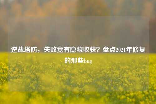 逆战塔防,失败竟有隐藏收获?盘点2021年修复的那些bug
