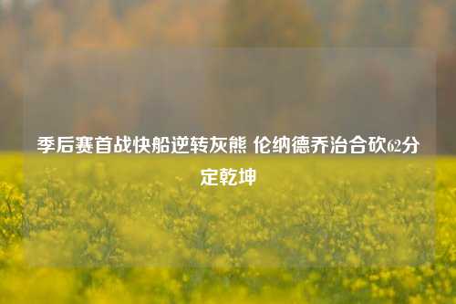 季后赛首战快船逆转灰熊 伦纳德乔治合砍62分定乾坤