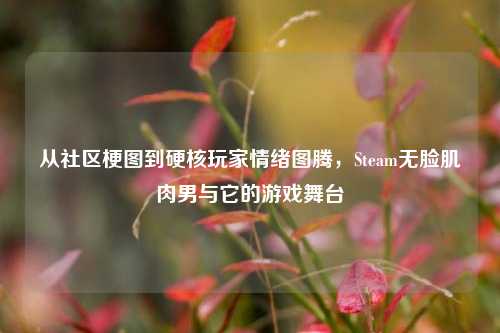 从社区梗图到硬核玩家情绪图腾，Steam无脸肌肉男与它的游戏舞台