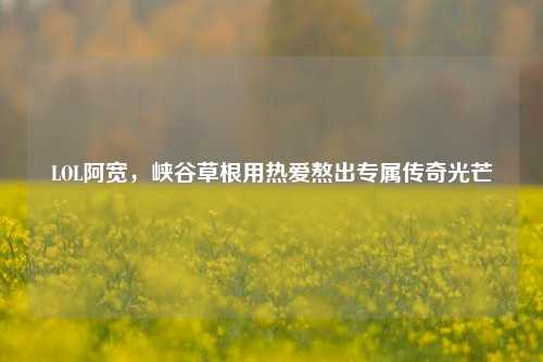 LOL阿宽，峡谷草根用热爱熬出专属传奇光芒