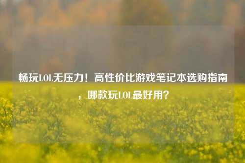 畅玩LOL无压力！高性价比游戏笔记本选购指南，哪款玩LOL最好用？