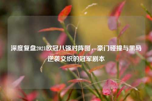 深度复盘2021欧冠八强对阵图，豪门碰撞与黑马逆袭交织的冠军剧本