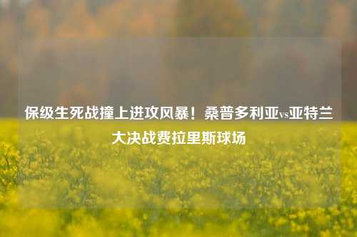 保级生死战撞上进攻风暴！桑普多利亚vs亚特兰大决战费拉里斯球场