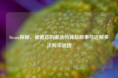 Steam探秘，被遗忘的激活码背后故事与近期多次购买谜团