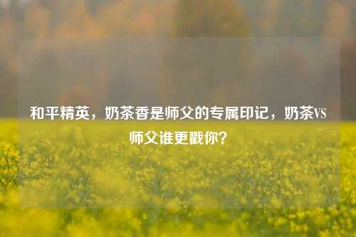 和平精英,奶茶香是师父的专属印记,奶茶VS师父谁更戳你?