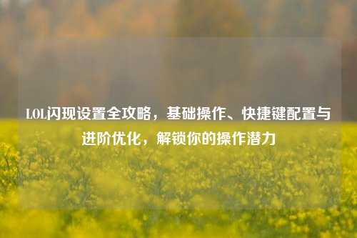 LOL闪现设置全攻略，基础操作、快捷键配置与进阶优化，解锁你的操作潜力