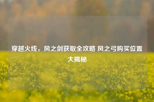 穿越火线，风之剑获取全攻略 风之弓购买位置大揭秘