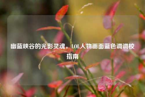 幽蓝峡谷的光影灵魂，LOL人物画面蓝色调调校指南