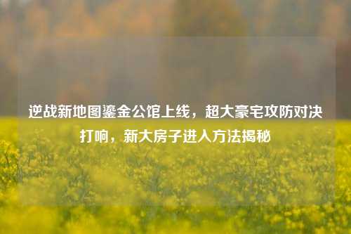 逆战新地图鎏金公馆上线,超大豪宅攻防对决打响,新大房子进入方法揭秘