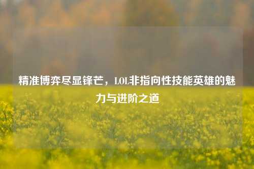 精准博弈尽显锋芒，LOL非指向性技能英雄的魅力与进阶之道