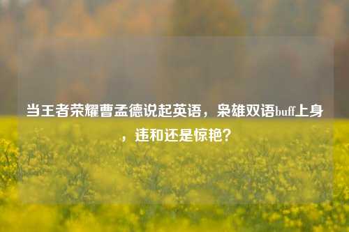 当王者荣耀曹孟德说起英语，枭雄双语buff上身，违和还是惊艳？