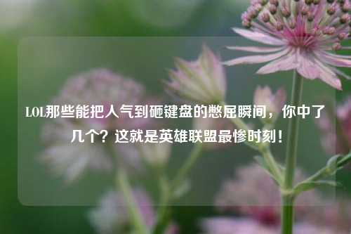 LOL那些能把人气到砸键盘的憋屈瞬间，你中了几个？这就是英雄联盟最惨时刻！