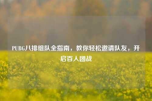 PUBG八排组队全指南，教你轻松邀请队友，开启百人团战