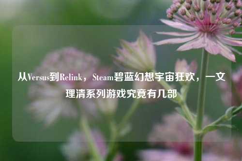从Versus到Relink，Steam碧蓝幻想宇宙狂欢，一文理清系列游戏究竟有几部