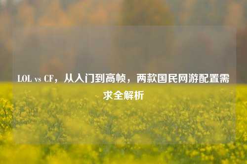 LOL vs CF，从入门到高帧，两款国民网游配置需求全解析