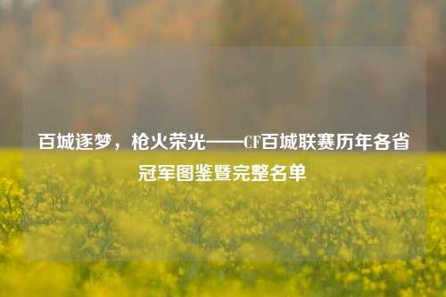 百城逐梦，枪火荣光——CF百城联赛历年各省冠军图鉴暨完整名单