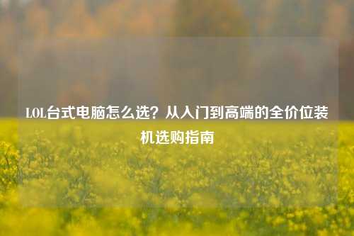 LOL台式电脑怎么选？从入门到高端的全价位装机选购指南