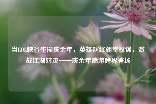 当LOL峡谷碰撞庆余年，英雄演绎朝堂权谋，激战江湖对决——庆余年端游跨界登场