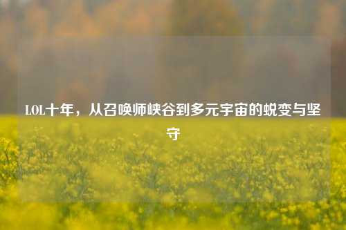 LOL十年,从召唤师峡谷到多元宇宙的蜕变与坚守