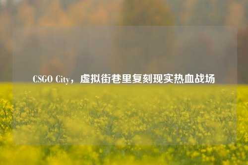 CSGO City，虚拟街巷里复刻现实热血战场