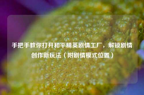 手把手教你打开和平精英剧情工厂,解锁剧情创作新玩法(附剧情模式位置)